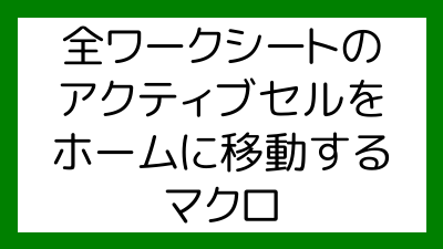 全ワークシートのアクティブセルをホームに移動するマクロ